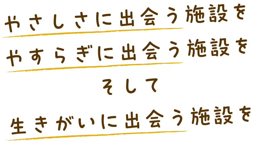 やさしさに出会う施設を やすらぎに出会う施設を そして 生きがいに出会う施設を